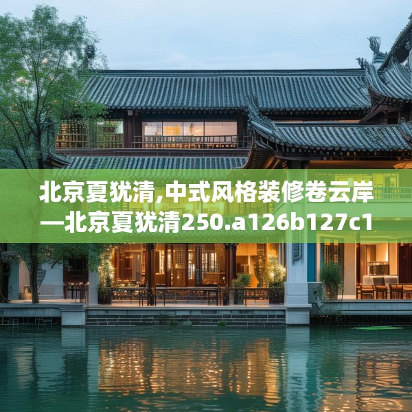 北京夏犹清,中式风格装修卷云岸—北京夏犹清250.a126b127c130fgy.137dewqe
