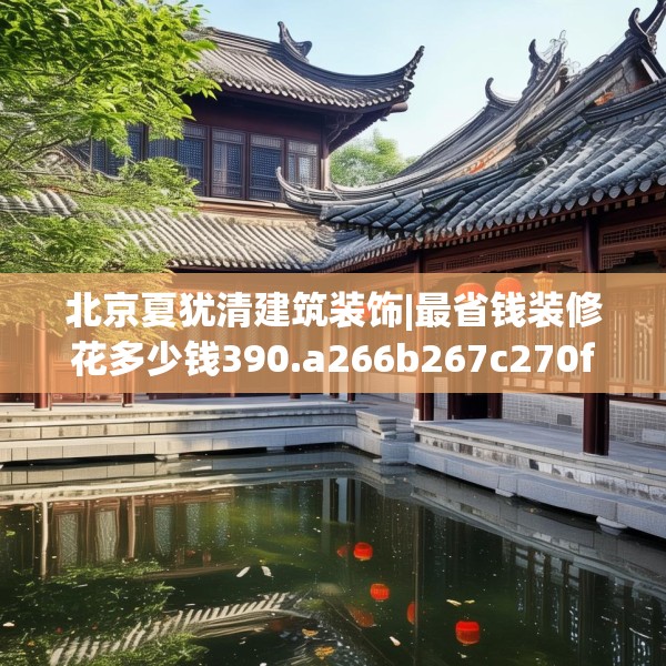 北京夏犹清建筑装饰|最省钱装修花多少钱390.a266b267c270fgy.277lkjl