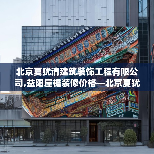 北京夏犹清建筑装饰工程有限公司,益阳屋檐装修价格—北京夏犹清建筑装饰工程有限公司408.a284b285c288fgy.295lkjl