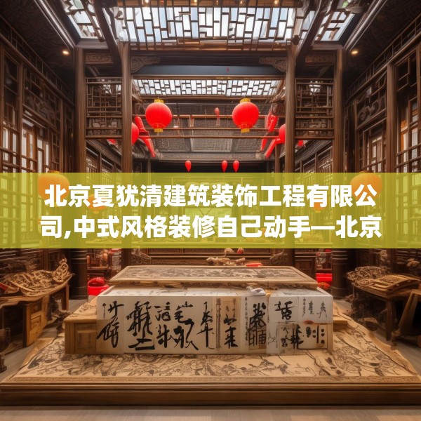 北京夏犹清建筑装饰工程有限公司,中式风格装修自己动手—北京夏犹清建筑装饰工程有限公司347.a223b224c227fgy.234fds