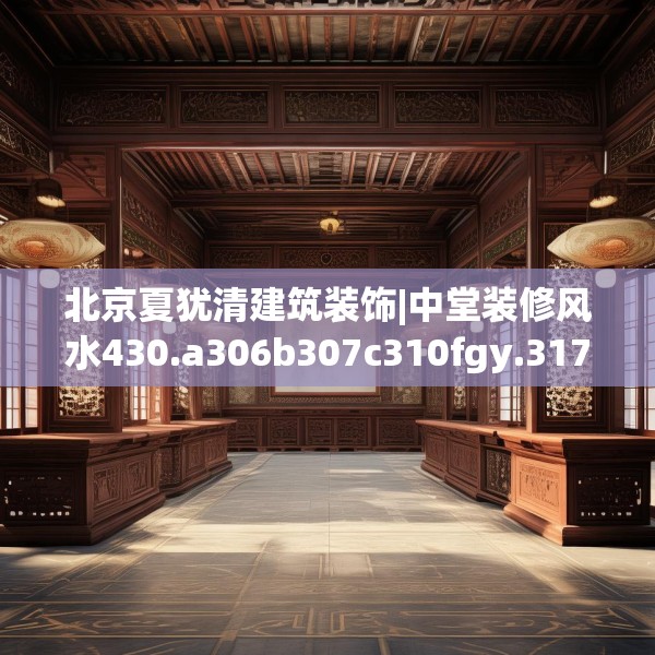 北京夏犹清建筑装饰|中堂装修风水430.a306b307c310fgy.317dewqe
