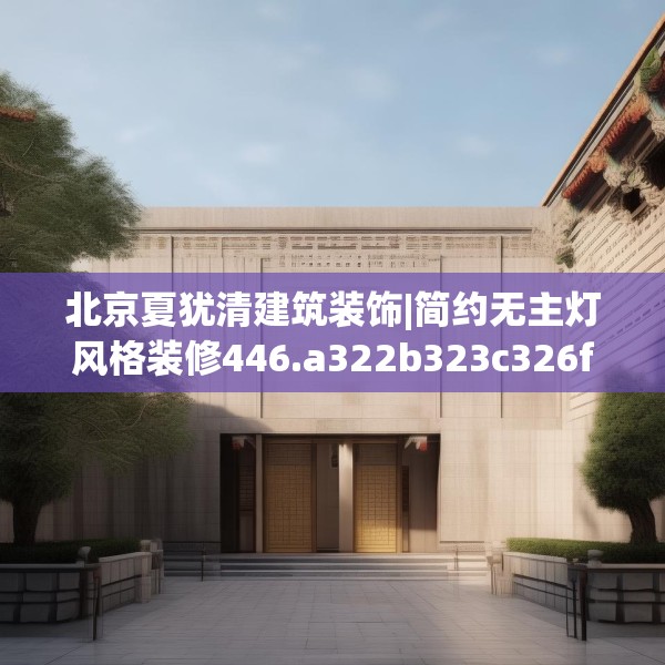 北京夏犹清建筑装饰|简约无主灯风格装修446.a322b323c326fgy.333xczxv