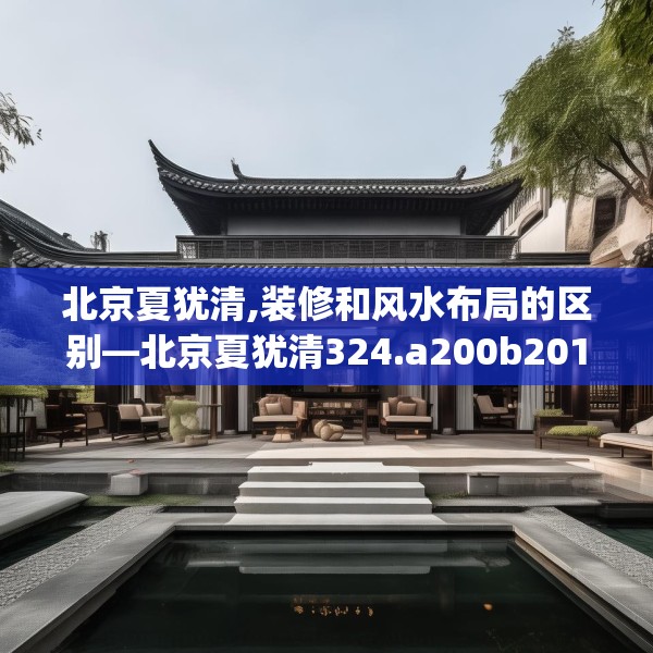 北京夏犹清,装修和风水布局的区别—北京夏犹清324.a200b201c204fgy.211nbn