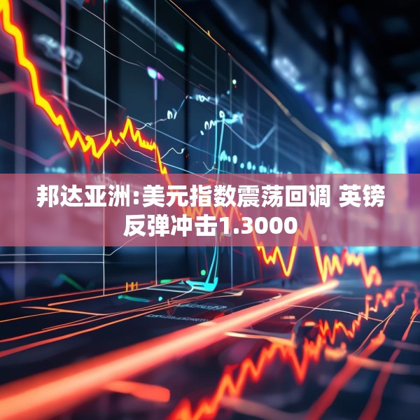 邦达亚洲:美元指数震荡回调 英镑反弹冲击1.3000