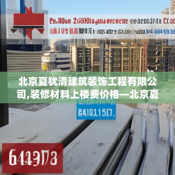 北京夏犹清建筑装饰工程有限公司,装修材料上楼费价格—北京夏犹清建筑装饰工程有限公司614.a490b491c494fgy.50176657