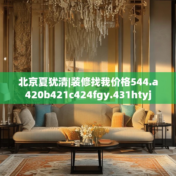 北京夏犹清|装修找我价格544.a420b421c424fgy.431htyj
