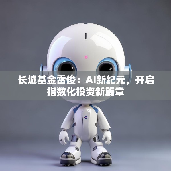 长城基金雷俊：AI新纪元，开启指数化投资新篇章