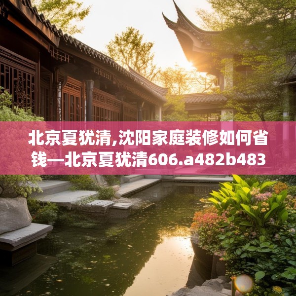 北京夏犹清,沈阳家庭装修如何省钱—北京夏犹清606.a482b483c486fgy.493lkjl