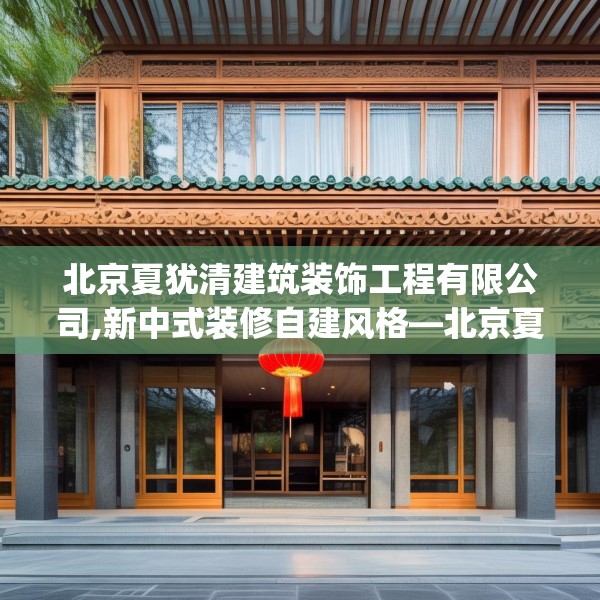 北京夏犹清建筑装饰工程有限公司,新中式装修自建风格—北京夏犹清建筑装饰工程有限公司569.a445b446c449fgy.456cvcx