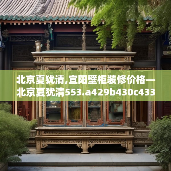 北京夏犹清,宜阳壁柜装修价格—北京夏犹清553.a429b430c433fgy.440poiy