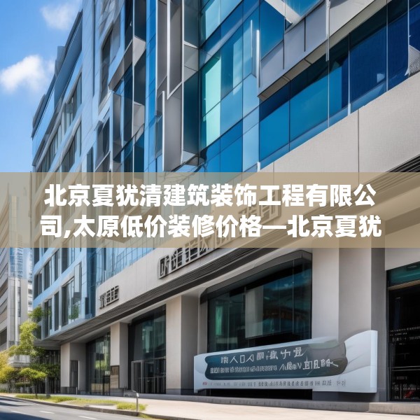 北京夏犹清建筑装饰工程有限公司,太原低价装修价格—北京夏犹清建筑装饰工程有限公司582.a458b459c462fgy.469dsfds