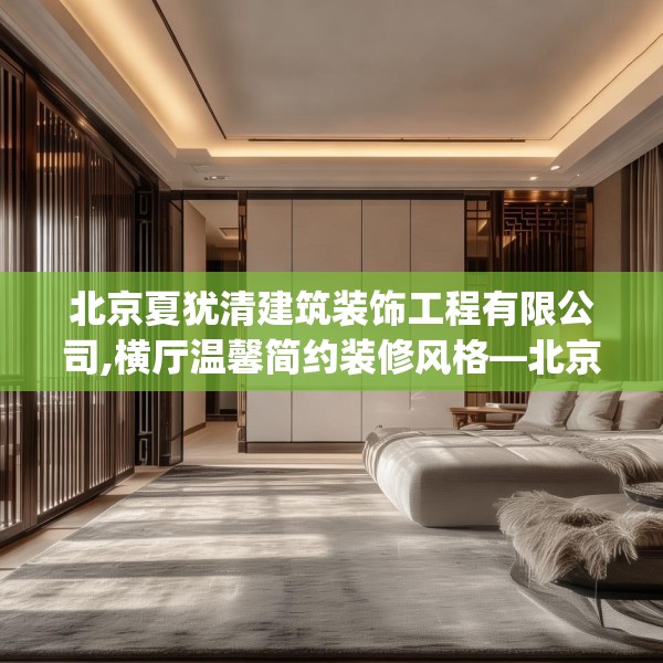 北京夏犹清建筑装饰工程有限公司,横厅温馨简约装修风格—北京夏犹清建筑装饰工程有限公司311.a187b188c191fgy.198fds