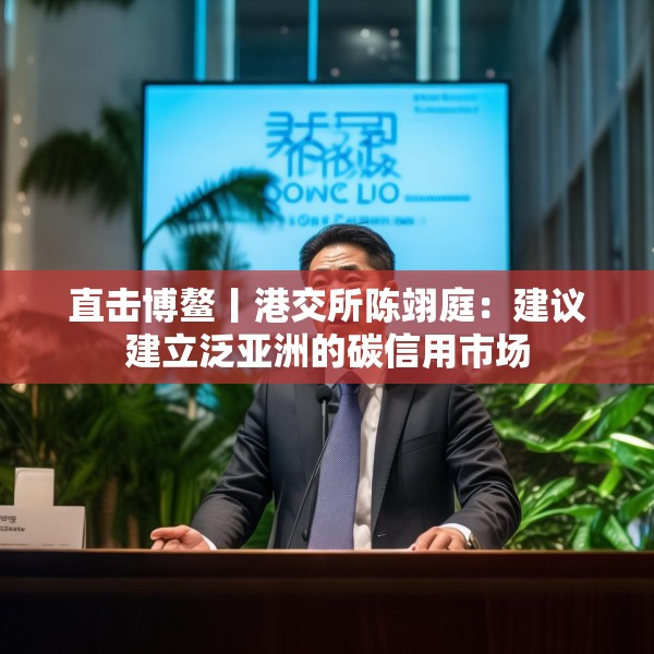 直击博鳌丨港交所陈翊庭：建议建立泛亚洲的碳信用市场