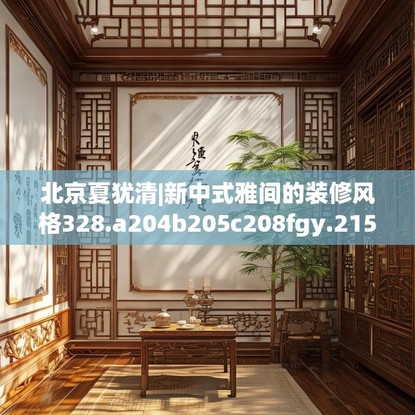 北京夏犹清|新中式雅间的装修风格328.a204b205c208fgy.215htyj