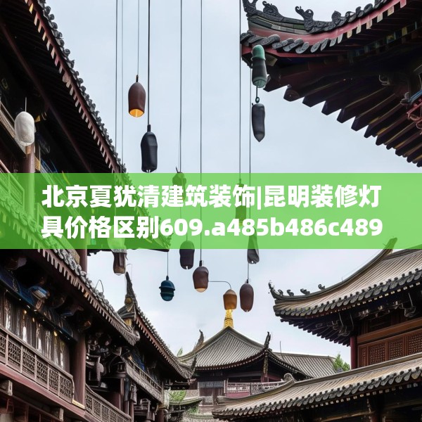 北京夏犹清建筑装饰|昆明装修灯具价格区别609.a485b486c489fgy.496fhsg