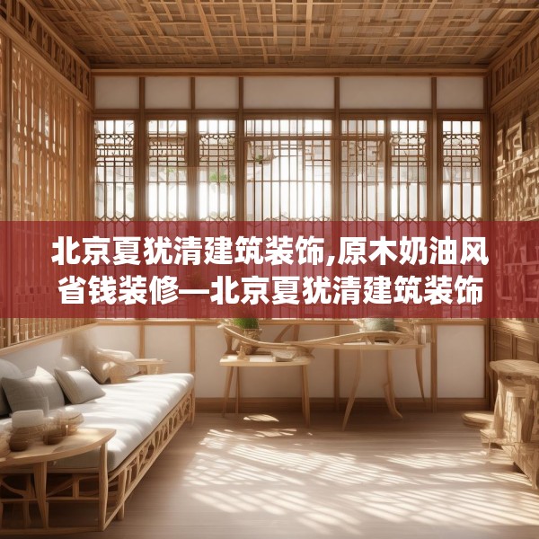 北京夏犹清建筑装饰,原木奶油风省钱装修—北京夏犹清建筑装饰170.a46b47c50fgy.57wew