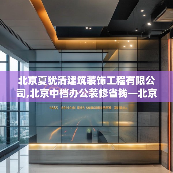 北京夏犹清建筑装饰工程有限公司,北京中档办公装修省钱—北京夏犹清建筑装饰工程有限公司466.a342b343c346fgy.353dewqe
