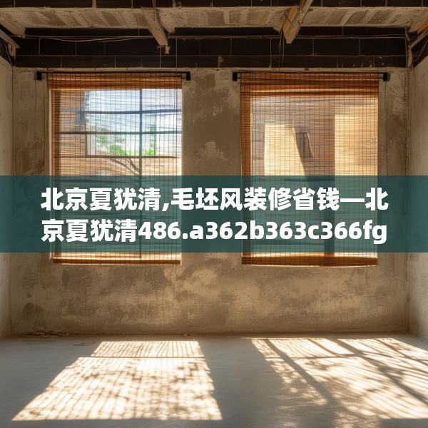 北京夏犹清,毛坯风装修省钱—北京夏犹清486.a362b363c366fgy.373nbn