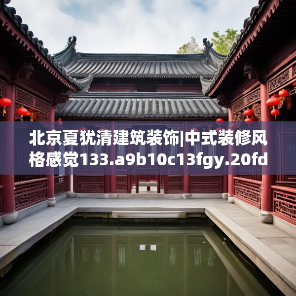 北京夏犹清建筑装饰|中式装修风格感觉133.a9b10c13fgy.20fdsfds