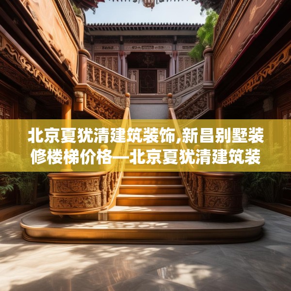 北京夏犹清建筑装饰,新昌别墅装修楼梯价格—北京夏犹清建筑装饰517.a393b394c397fgy.404poiy