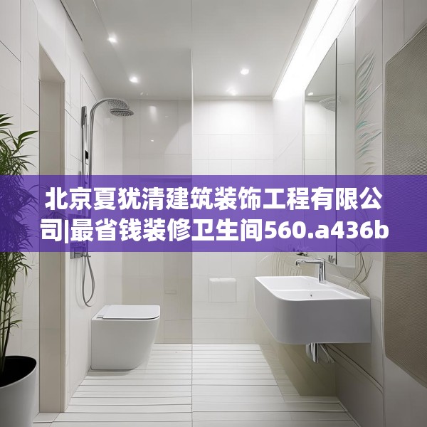 北京夏犹清建筑装饰工程有限公司|最省钱装修卫生间560.a436b437c440fgy.44776660