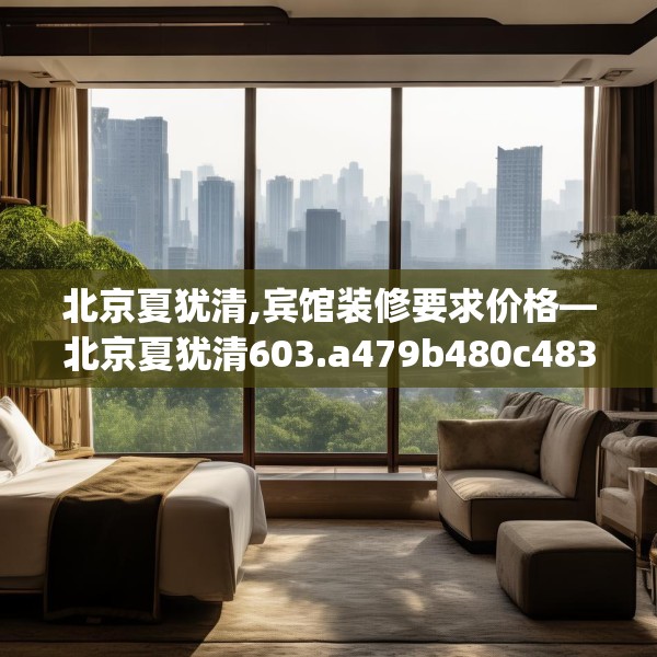 北京夏犹清,宾馆装修要求价格—北京夏犹清603.a479b480c483fgy.490fghfd