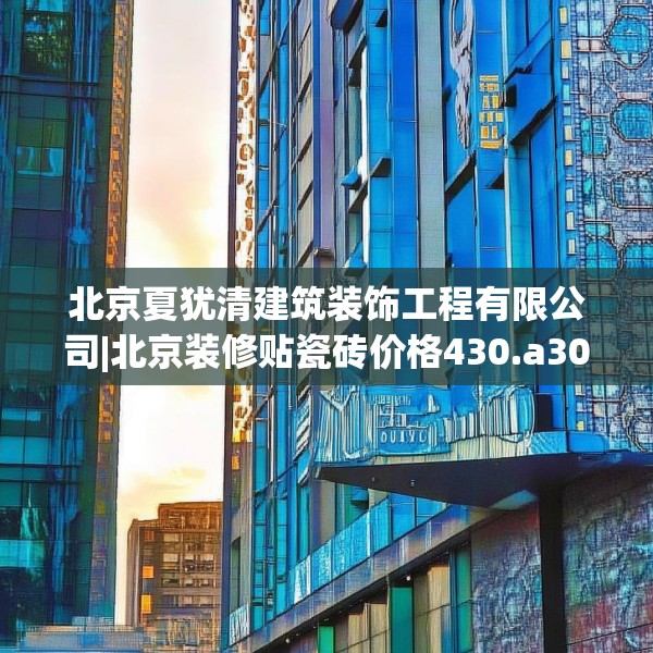 北京夏犹清建筑装饰工程有限公司|北京装修贴瓷砖价格430.a306b307c310fgy.317dewqe