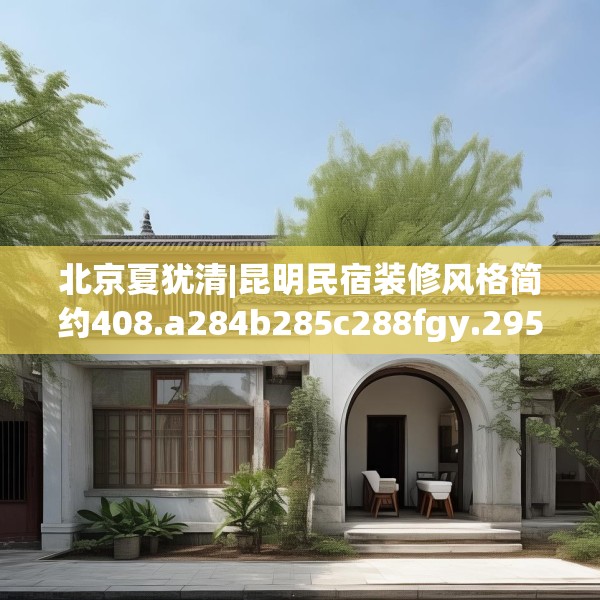 北京夏犹清|昆明民宿装修风格简约408.a284b285c288fgy.295lkjl