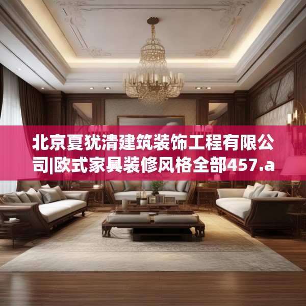 北京夏犹清建筑装饰工程有限公司|欧式家具装修风格全部457.a333b334c337fgy.344fdsfds
