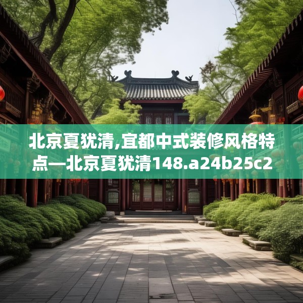 北京夏犹清,宜都中式装修风格特点—北京夏犹清148.a24b25c28fgy.35htyj