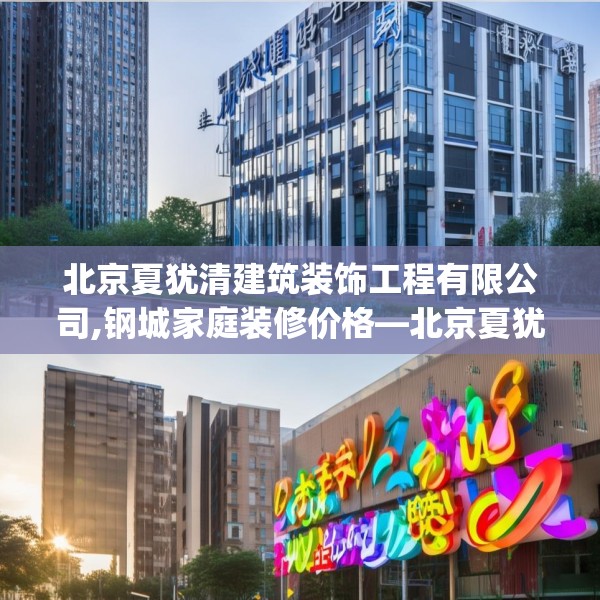 北京夏犹清建筑装饰工程有限公司,钢城家庭装修价格—北京夏犹清建筑装饰工程有限公司228.a104b105c108fgy.115lkjl