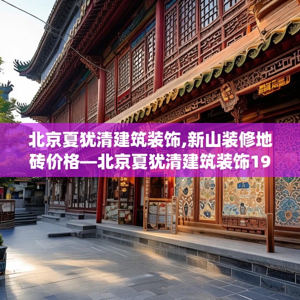 北京夏犹清建筑装饰,新山装修地砖价格—北京夏犹清建筑装饰194.a70b71c74fgy.81xczxv
