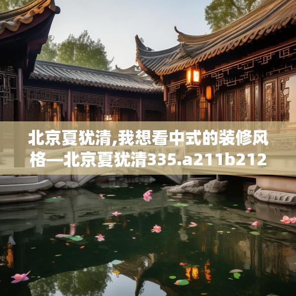 北京夏犹清,我想看中式的装修风格—北京夏犹清335.a211b212c215fgy.222cvcx