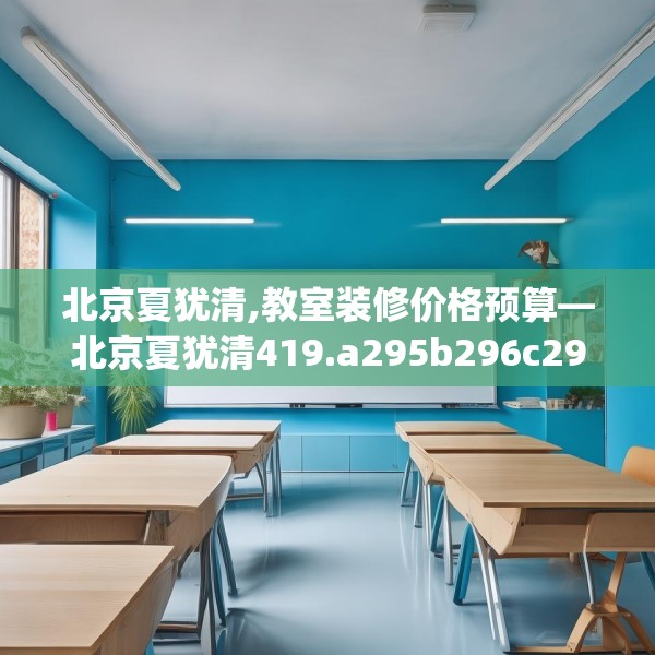 北京夏犹清,教室装修价格预算—北京夏犹清419.a295b296c299fgy.306fds