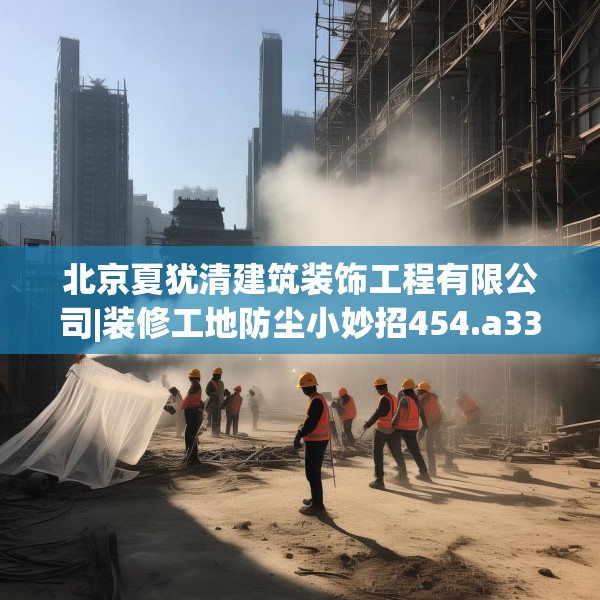 北京夏犹清建筑装饰工程有限公司|装修工地防尘小妙招454.a330b331c334fgy.341htyj