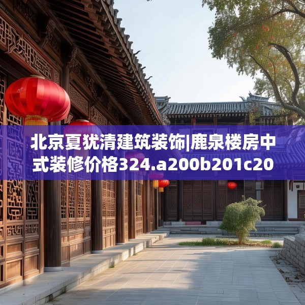 北京夏犹清建筑装饰|鹿泉楼房中式装修价格324.a200b201c204fgy.211nbn
