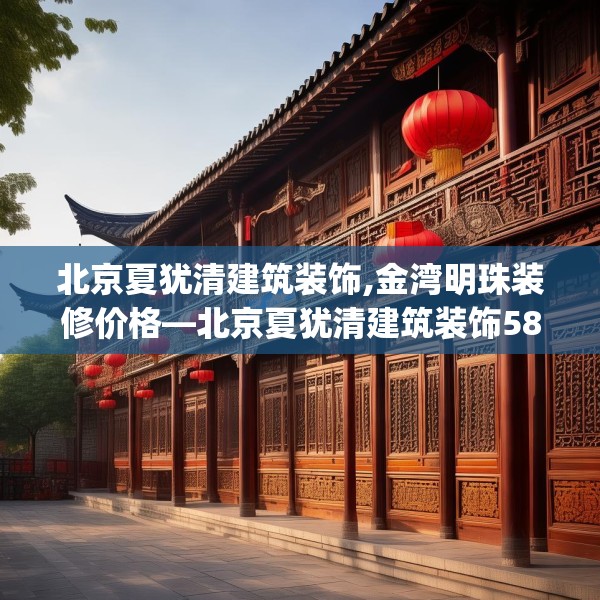 北京夏犹清建筑装饰,金湾明珠装修价格—北京夏犹清建筑装饰587.a463b464c467fgy.474cvcx