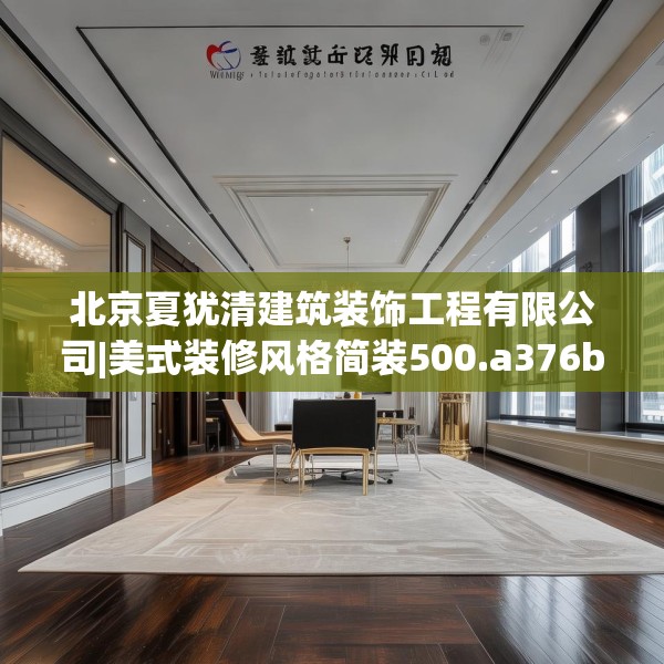 北京夏犹清建筑装饰工程有限公司|美式装修风格简装500.a376b377c380fgy.387xczxv