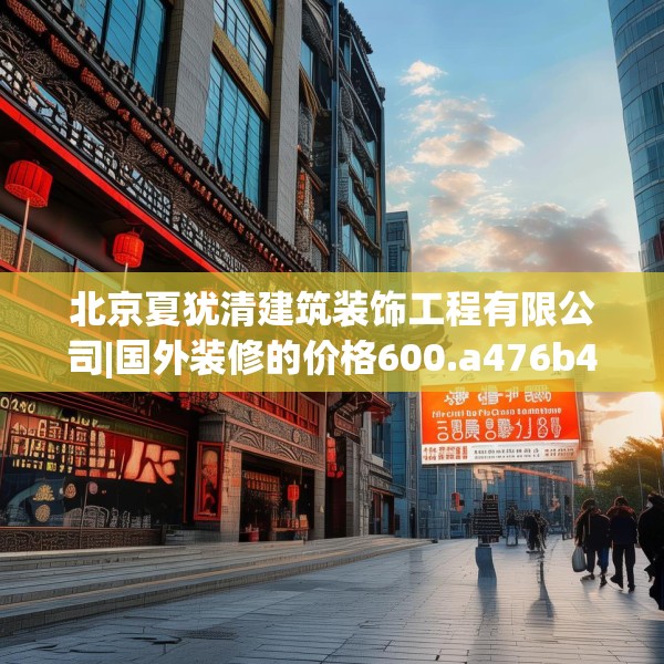 北京夏犹清建筑装饰工程有限公司|国外装修的价格600.a476b477c480fgy.487dsfds