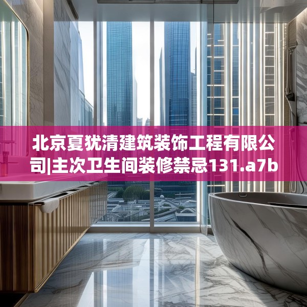 北京夏犹清建筑装饰工程有限公司|主次卫生间装修禁忌131.a7b8c11fgy.18fds
