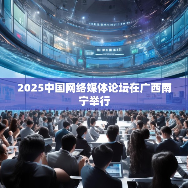 2025中国网络媒体论坛在广西南宁举行