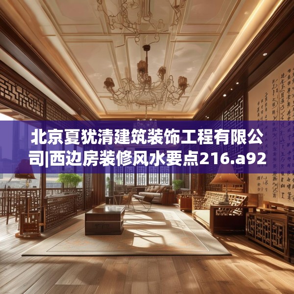北京夏犹清建筑装饰工程有限公司|西边房装修风水要点216.a92b93c96fgy.103nbn