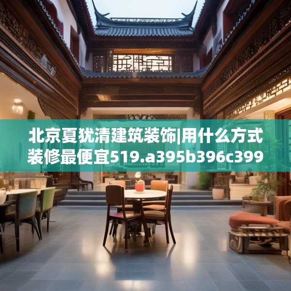 北京夏犹清建筑装饰|用什么方式装修最便宜519.a395b396c399fgy.406fhsg