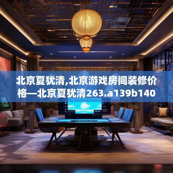 北京夏犹清,北京游戏房间装修价格—北京夏犹清263.a139b140c143fgy.150cvcx