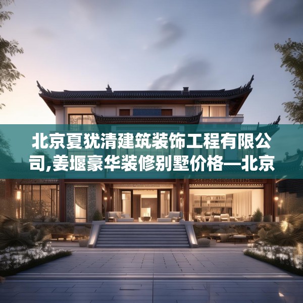 北京夏犹清建筑装饰工程有限公司,姜堰豪华装修别墅价格—北京夏犹清建筑装饰工程有限公司564.a440b441c444fgy.451dsfds