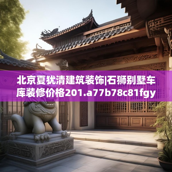 北京夏犹清建筑装饰|石狮别墅车库装修价格201.a77b78c81fgy.88uyk