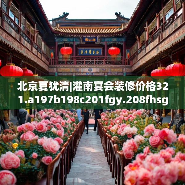 北京夏犹清|灌南宴会装修价格321.a197b198c201fgy.208fhsg