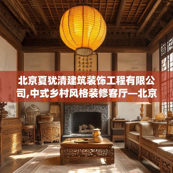 北京夏犹清建筑装饰工程有限公司,中式乡村风格装修客厅—北京夏犹清建筑装饰工程有限公司254.a130b131c134fgy.14176677