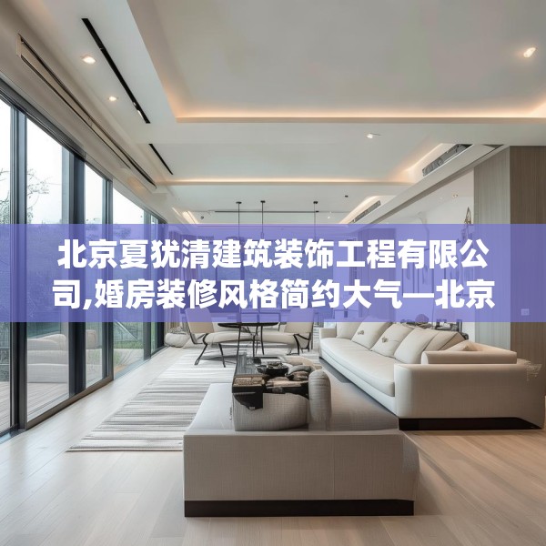 北京夏犹清建筑装饰工程有限公司,婚房装修风格简约大气—北京夏犹清建筑装饰工程有限公司480.a356b357c360fgy.367lkjl