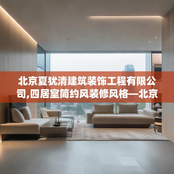 北京夏犹清建筑装饰工程有限公司,四居室简约风装修风格—北京夏犹清建筑装饰工程有限公司461.a337b338c341fgy.348cvcx